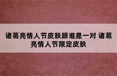 诸葛亮情人节皮肤跟谁是一对 诸葛亮情人节限定皮肤